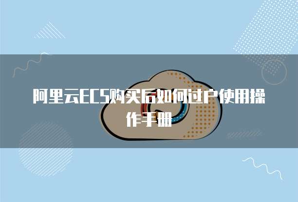 阿里云ECS购买后如何过户使用操作手册