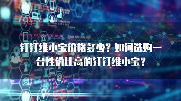 钉钉维小宝价格多少?如何选购一台性价比高的钉钉维小宝?