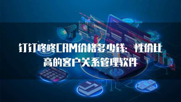 钉钉咚咚CRM价格多少钱:性价比高的客户关系管理软件