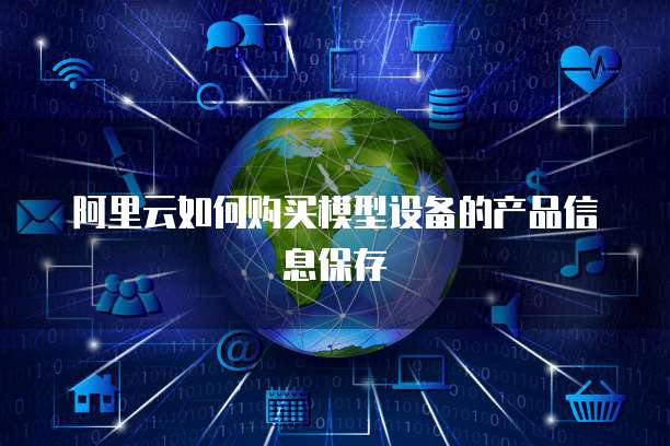 阿里云如何购买模型设备的产品信息保存