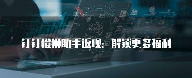钉钉橙狮助手返现：解锁更多福利
