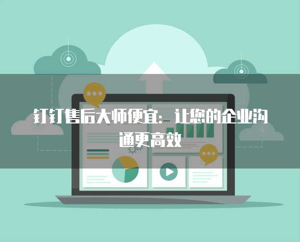 钉钉售后大师便宜:让您的企业沟通更高效