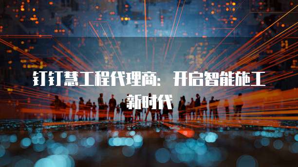 钉钉慧工程代理商:开启智能施工新时代