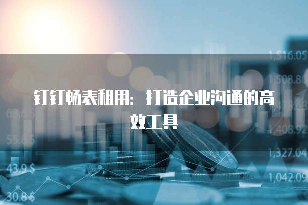 钉钉畅表租用:打造企业沟通的高效工具