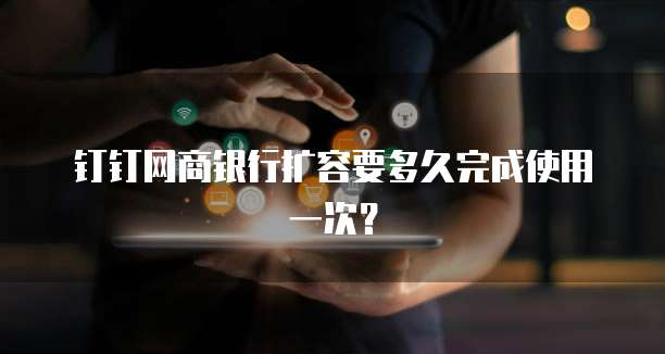 钉钉网商银行扩容要多久完成使用一次？