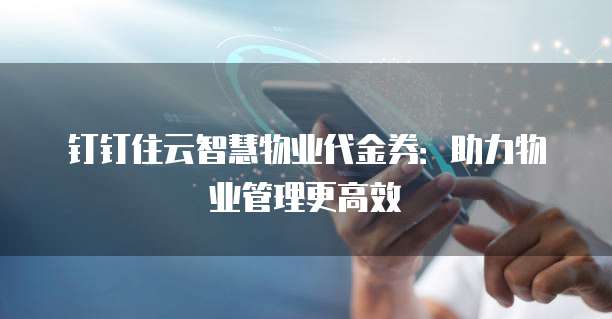 钉钉住云智慧物业代金券：助力物业管理更高效