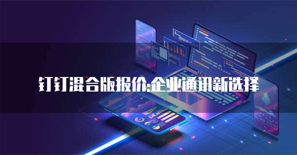 钉钉混合版报价:企业通讯新选择
