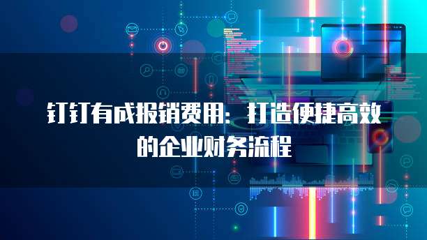 钉钉有成报销费用：打造便捷高效的企业财务流程