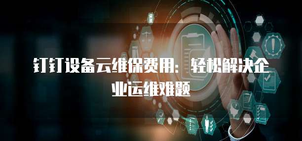 钉钉设备云维保费用：轻松解决企业运维难题