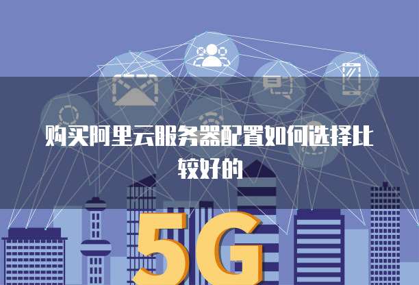 购买阿里云服务器配置如何选择比较好的
