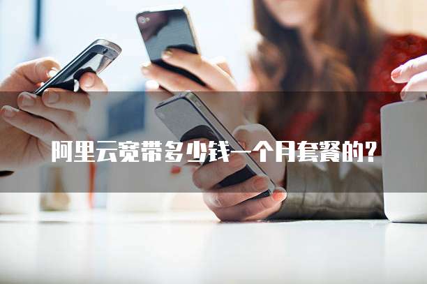阿里云宽带多少钱一个月套餐的?