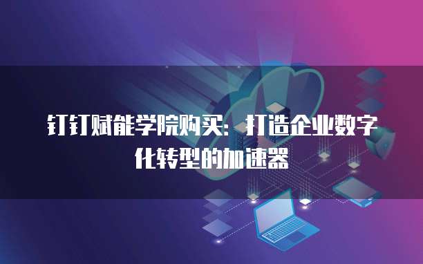 钉钉赋能学院购买:打造企业数字化转型的加速器