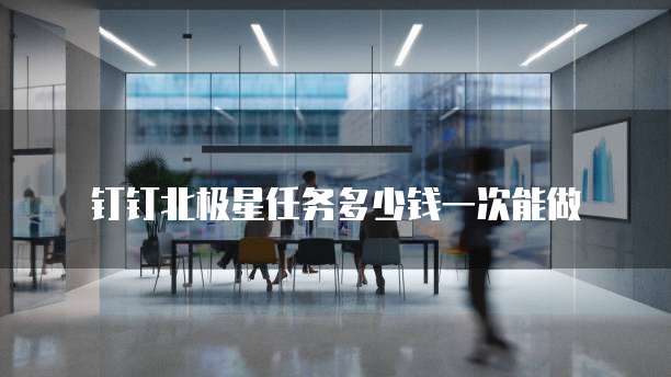 钉钉北极星任务多少钱一次能做