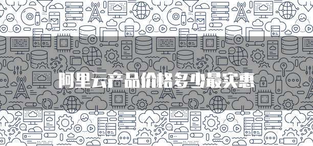 阿里云产品价格多少最实惠