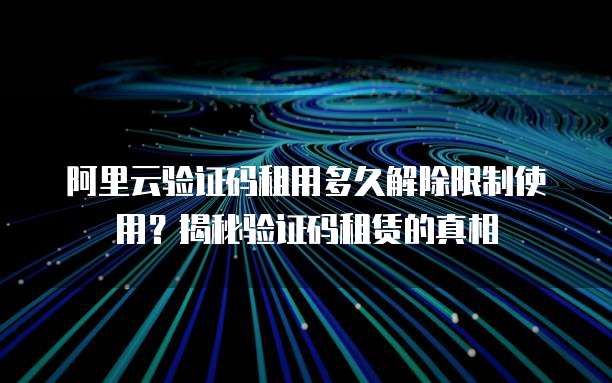 阿里云验证码租用多久解除限制使用?揭秘验证码租赁的真相