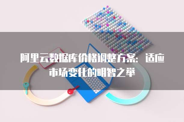 阿里云数据库价格调整方案:适应市场变化的明智之举