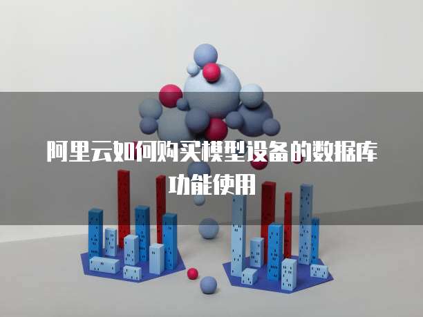 阿里云如何购买模型设备的数据库功能使用