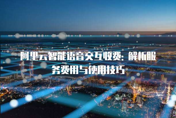 阿里云智能语音交互收费: 解析服务费用与使用技巧
