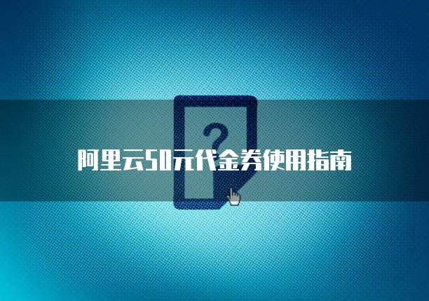 阿里云50元代金券使用指南