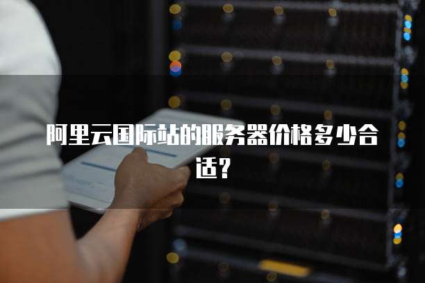 阿里云国际站的服务器价格多少合适?