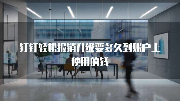 钉钉轻松报销升级要多久到账户上使用的钱