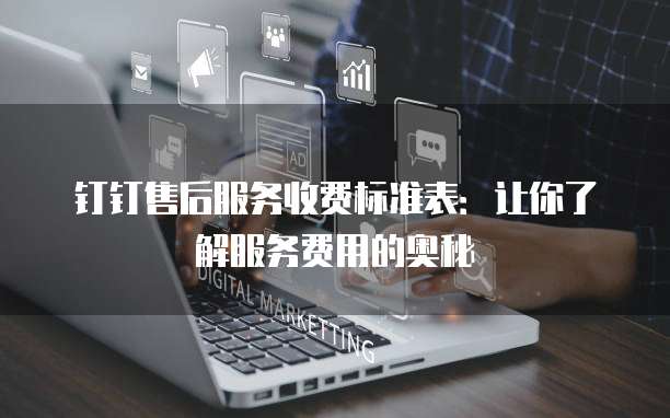 钉钉售后服务收费标准表:让你了解服务费用的奥秘