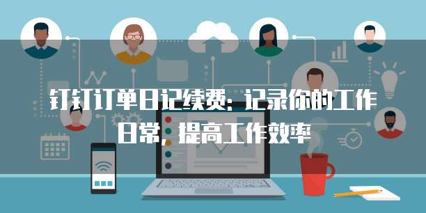 钉钉订单日记续费: 记录你的工作日常, 提高工作效率