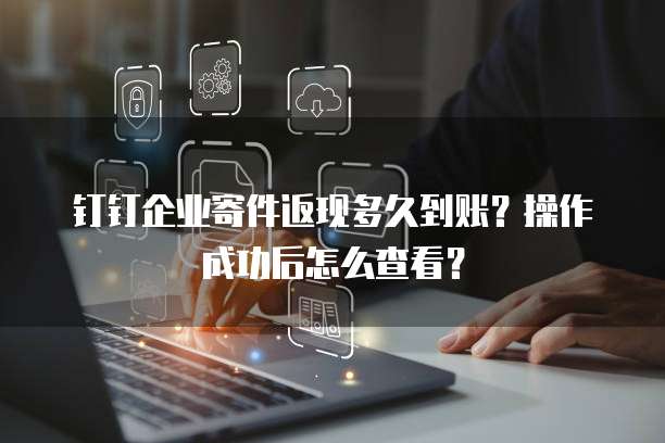 钉钉企业寄件返现多久到账？操作成功后怎么查看？