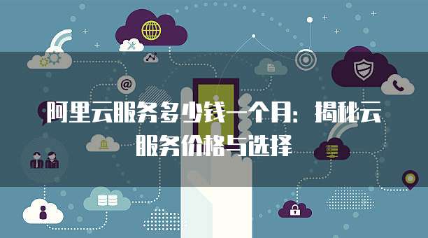 阿里云服务多少钱一个月:揭秘云服务价格与选择
