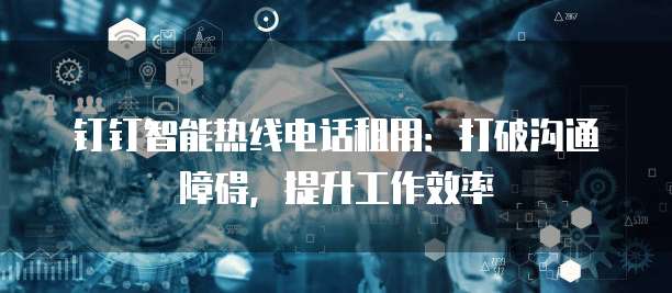 钉钉智能热线电话租用:打破沟通障碍,提升工作效率