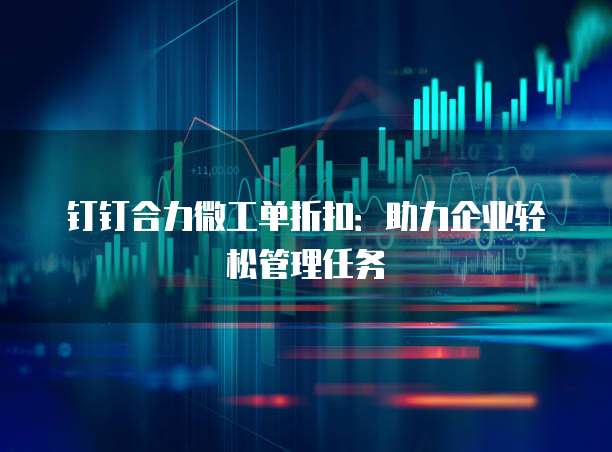 钉钉合力微工单折扣:助力企业轻松管理任务