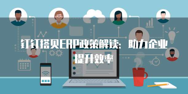 钉钉搭贝ERP政策解读:助力企业提升效率