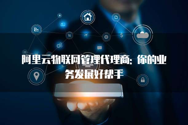 阿里云物联网管理代理商: 你的业务发展好帮手