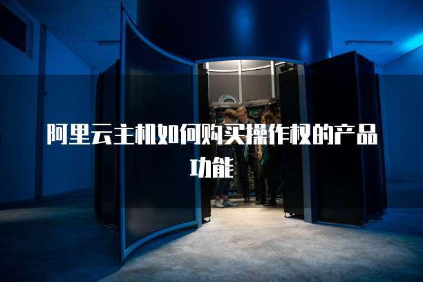 阿里云主机如何购买操作权的产品功能