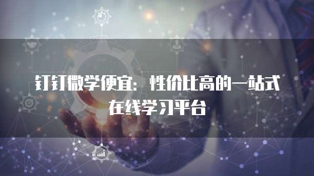 钉钉微学便宜：性价比高的一站式在线学习平台