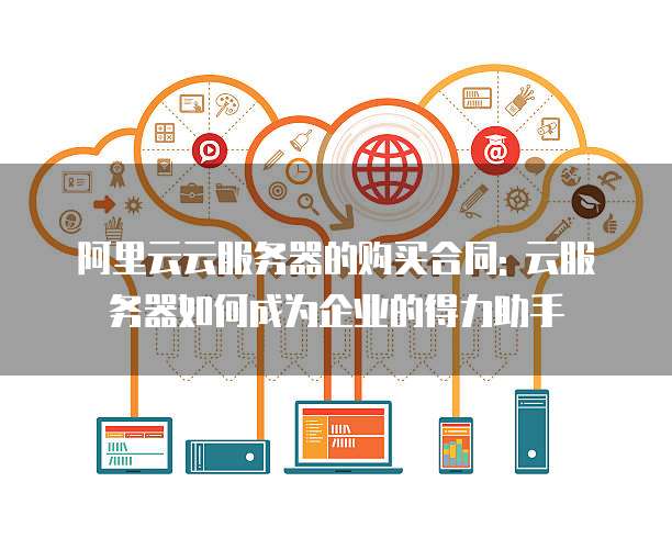 阿里云云服务器的购买合同: 云服务器如何成为企业的得力助手