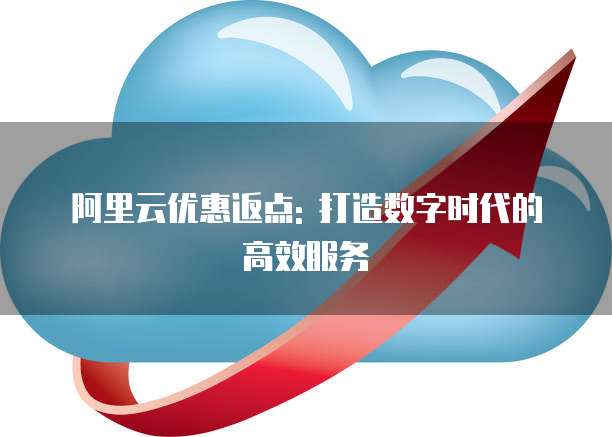 阿里云优惠返点: 打造数字时代的高效服务