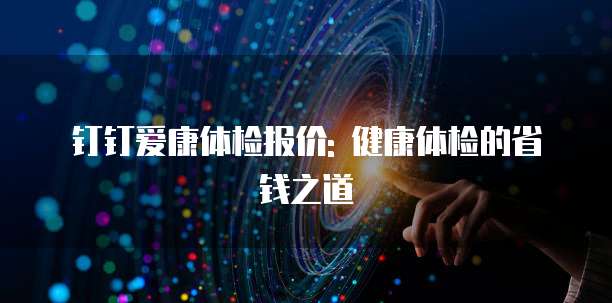 钉钉爱康体检报价: 健康体检的省钱之道