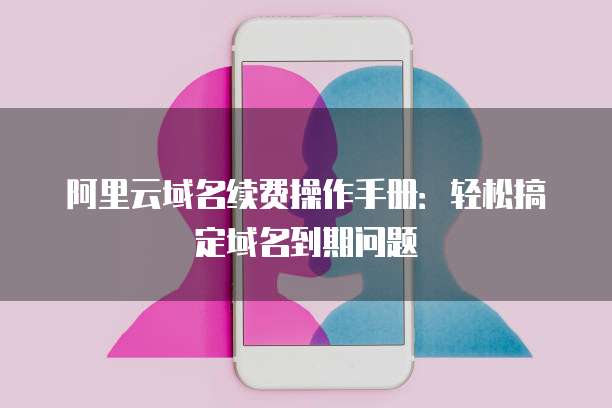 阿里云域名续费操作手册:轻松搞定域名到期问题