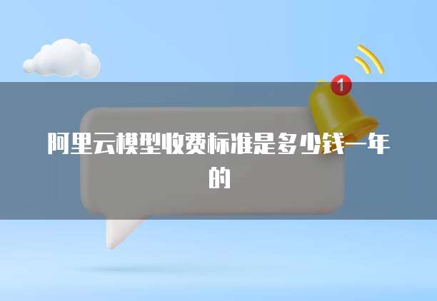 阿里云模型收费标准是多少钱一年的
