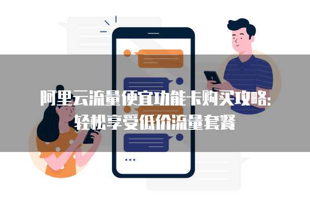 阿里云流量便宜功能卡购买攻略:轻松享受低价流量套餐