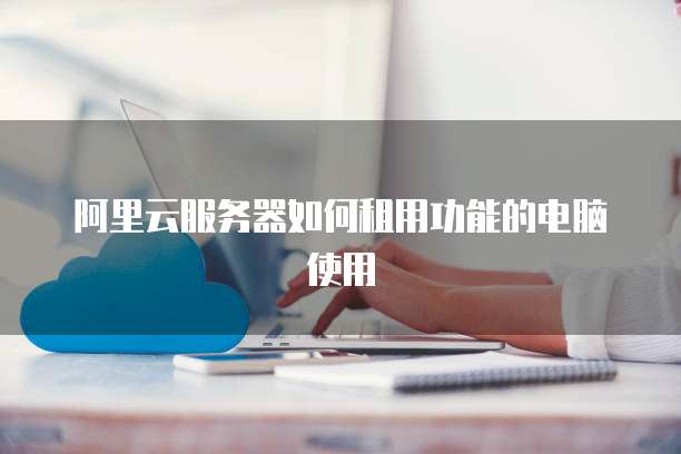 阿里云服务器如何租用功能的电脑使用