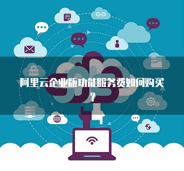 阿里云企业版功能服务费如何购买?