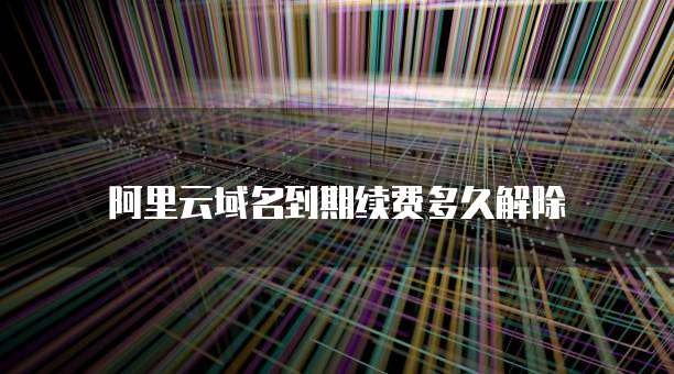 阿里云域名到期续费多久解除