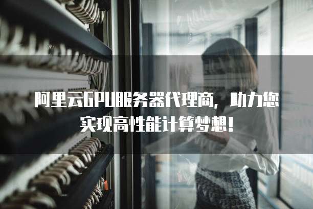 阿里云GPU服务器代理商,助力您实现高性能计算梦想!