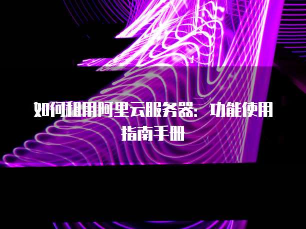 如何租用阿里云服务器:功能使用指南手册