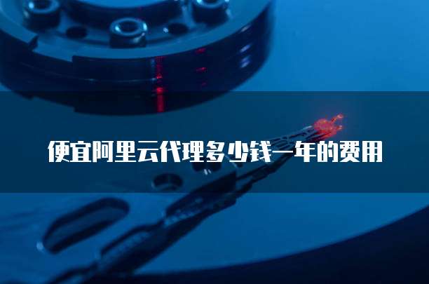 便宜阿里云代理多少钱一年的费用