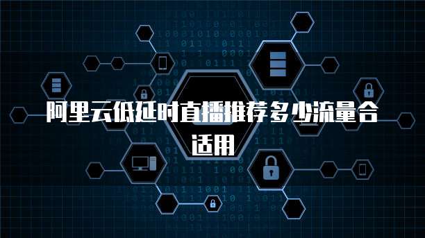 阿里云低延时直播推荐多少流量合适用