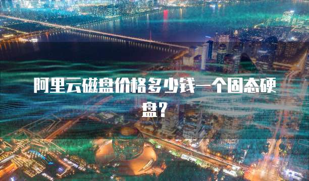 阿里云磁盘价格多少钱一个固态硬盘?