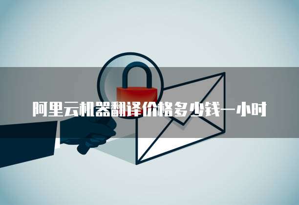 阿里云机器翻译价格多少钱一小时